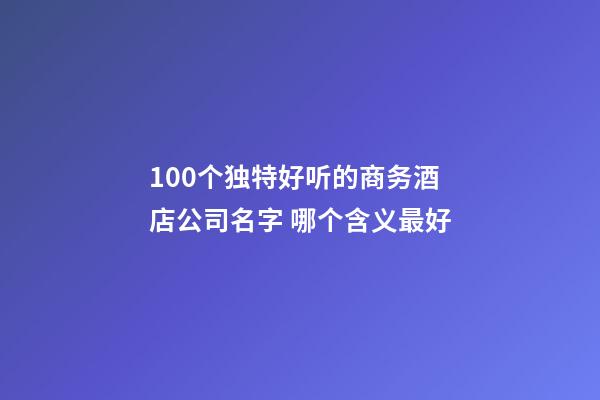 100个独特好听的商务酒店公司名字 哪个含义最好-第1张-公司起名-玄机派